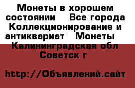 Монеты в хорошем состоянии. - Все города Коллекционирование и антиквариат » Монеты   . Калининградская обл.,Советск г.